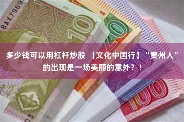 多少钱可以用杠杆炒股 【文化中国行】“贵州人”的出现是一场美丽的意外？！