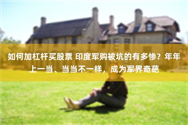 如何加杠杆买股票 印度军购被坑的有多惨？年年上一当、当当不一样，成为军界奇葩