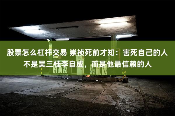 股票怎么杠杆交易 崇祯死前才知：害死自己的人不是吴三桂李自成，而是他最信赖的人