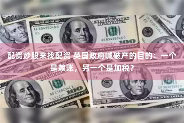 配资炒股来找配资 英国政府喊破产的目的：一个是赖账，另一个是加税？