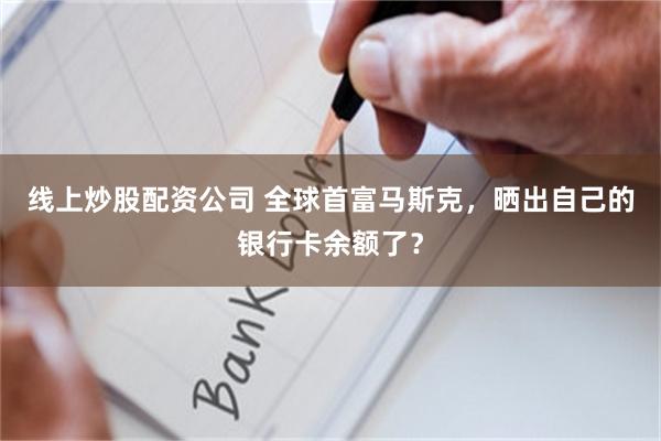 线上炒股配资公司 全球首富马斯克，晒出自己的银行卡余额了？