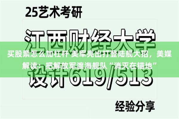 买股票怎么加杠杆 美军亮出打登陆舰大招，美媒解读：把解放军渡海舰队“消灭在锚地”