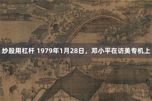 炒股用杠杆 1979年1月28日，邓小平在访美专机上