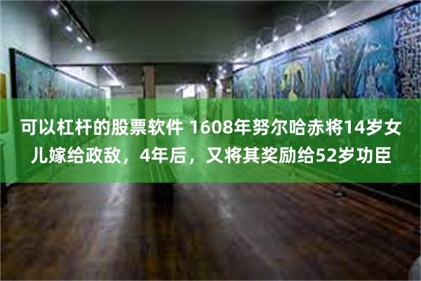 可以杠杆的股票软件 1608年努尔哈赤将14岁女儿嫁给政敌，4年后，又将其奖励给52岁功臣