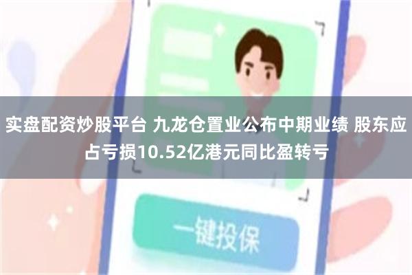 实盘配资炒股平台 九龙仓置业公布中期业绩 股东应占亏损10.52亿港元同比盈转亏