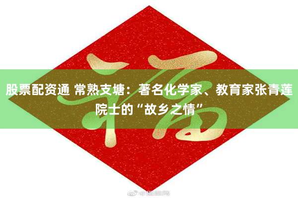 股票配资通 常熟支塘：著名化学家、教育家张青莲院士的“故乡之情”