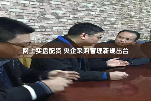 网上实盘配资 央企采购管理新规出台