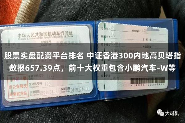 股票实盘配资平台排名 中证香港300内地高贝塔指数报657.39点，前十大权重包含小鹏汽车-W等