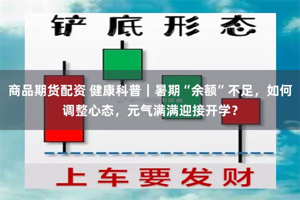 商品期货配资 健康科普｜暑期“余额”不足，如何调整心态，元气满满迎接开学？