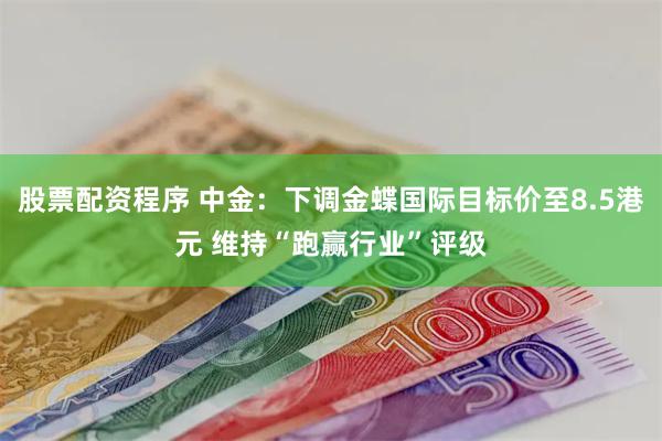 股票配资程序 中金：下调金蝶国际目标价至8.5港元 维持“跑赢行业”评级