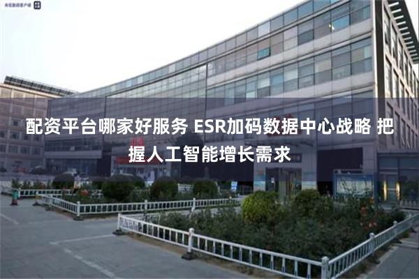 配资平台哪家好服务 ESR加码数据中心战略 把握人工智能增长需求