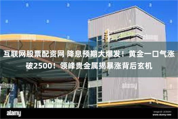 互联网股票配资网 降息预期大爆发！黄金一口气涨破2500！领峰贵金属揭暴涨背后玄机