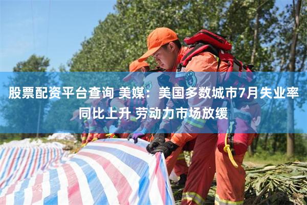 股票配资平台查询 美媒：美国多数城市7月失业率同比上升 劳动力市场放缓