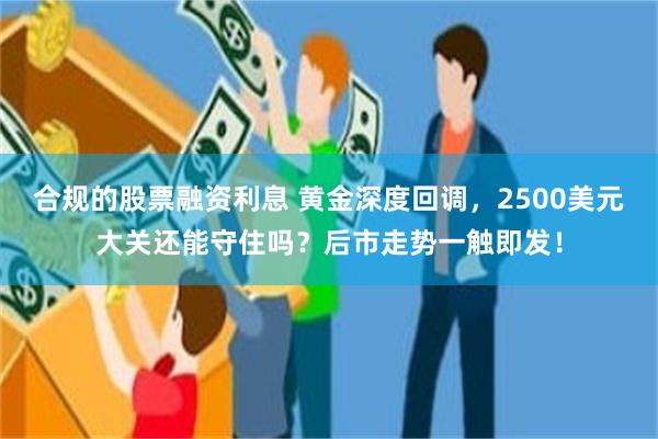 合规的股票融资利息 黄金深度回调，2500美元大关还能守住吗？后市走势一触即发！