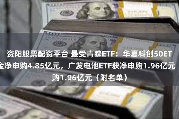 资阳股票配资平台 最受青睐ETF：华夏科创50ETF获得资金净申购4.85亿元，广发电池ETF获净申购1.96亿元（附名单）