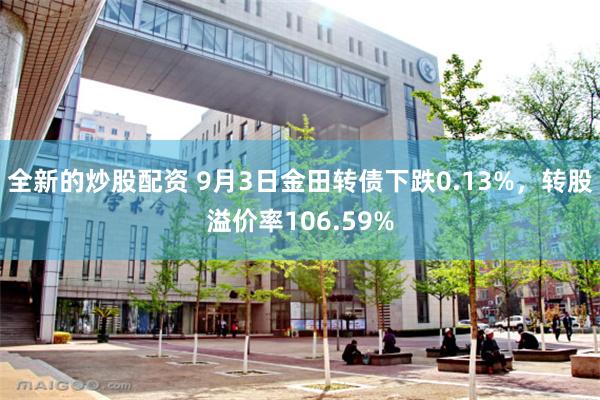 全新的炒股配资 9月3日金田转债下跌0.13%，转股溢价率106.59%