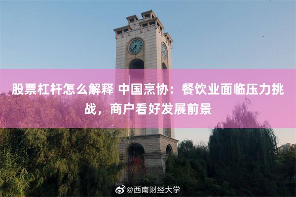 股票杠杆怎么解释 中国烹协：餐饮业面临压力挑战，商户看好发展前景