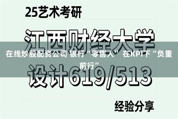 在线炒股配资公司 银行“零售人” 在KPI下“负重前行”