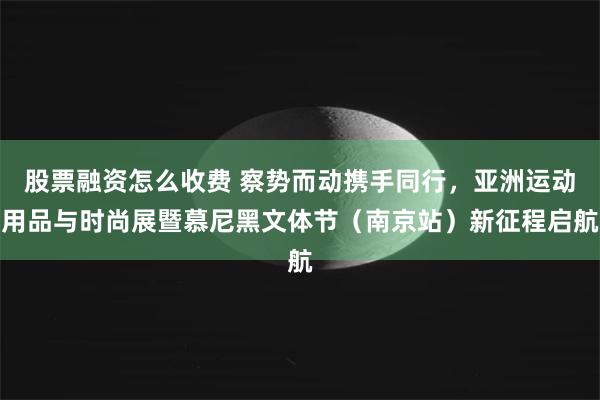 股票融资怎么收费 察势而动携手同行，亚洲运动用品与时尚展暨慕尼黑文体节（南京站）新征程启航