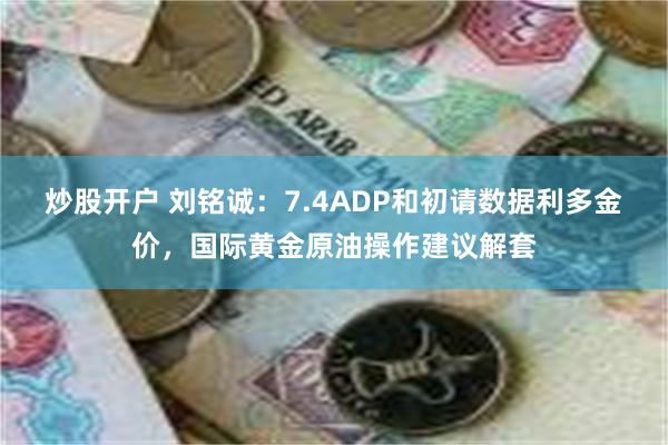 炒股开户 刘铭诚：7.4ADP和初请数据利多金价，国际黄金原油操作建议解套