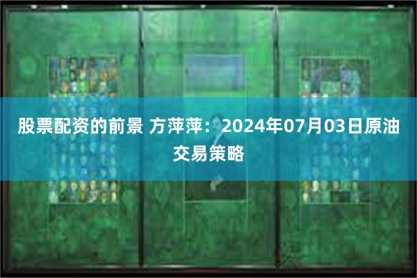 股票配资的前景 方萍萍：2024年07月03日原油交易策略