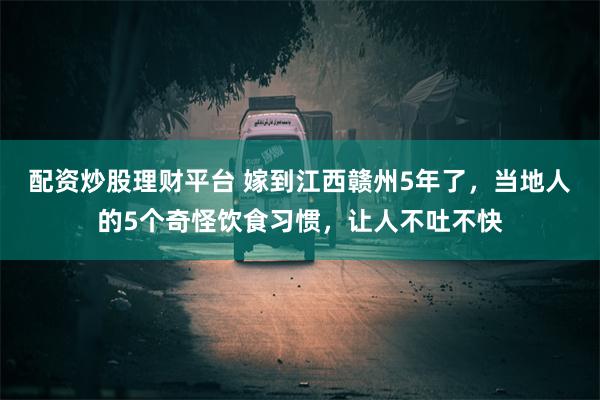 配资炒股理财平台 嫁到江西赣州5年了，当地人的5个奇怪饮食习惯，让人不吐不快