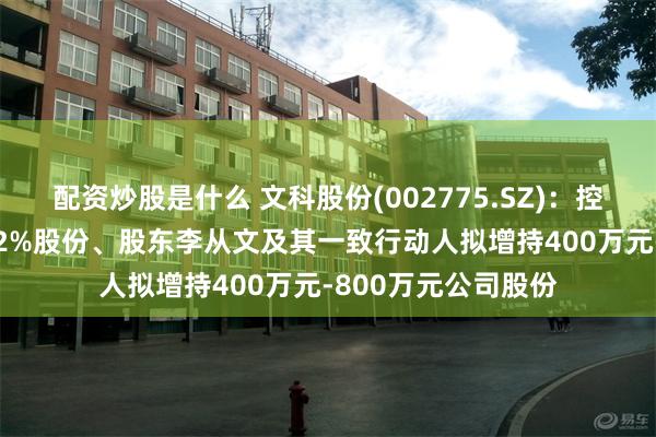 配资炒股是什么 文科股份(002775.SZ)：控股股东拟增持1%-2%股份、股东李从文及其一致行动人拟增持400万元-800万元公司股份