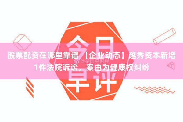 股票配资在哪里靠谱 【企业动态】越秀资本新增1件法院诉讼，案由为健康权纠纷