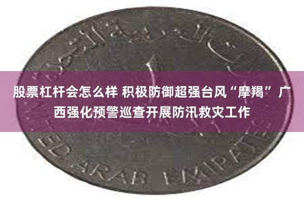 股票杠杆会怎么样 积极防御超强台风“摩羯” 广西强化预警巡查开展防汛救灾工作