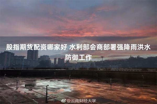 股指期货配资哪家好 水利部会商部署强降雨洪水防御工作