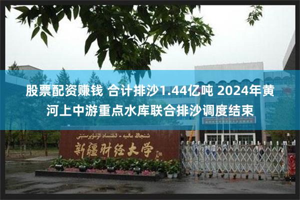 股票配资赚钱 合计排沙1.44亿吨 2024年黄河上中游重点水库联合排沙调度结束