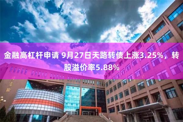 金融高杠杆申请 9月27日天路转债上涨3.25%，转股溢价率5.88%