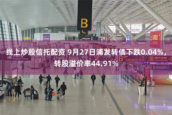 线上炒股信托配资 9月27日浦发转债下跌0.04%，转股溢价率44.91%