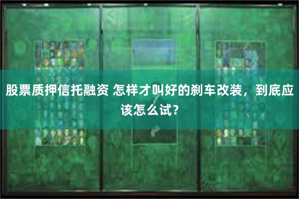 股票质押信托融资 怎样才叫好的刹车改装，到底应该怎么试？