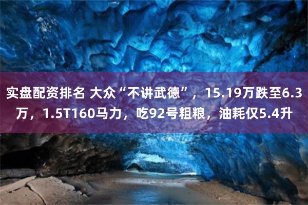 实盘配资排名 大众“不讲武德”，15.19万跌至6.3万，1.5T160马力，吃92号粗粮，油耗仅5.4升