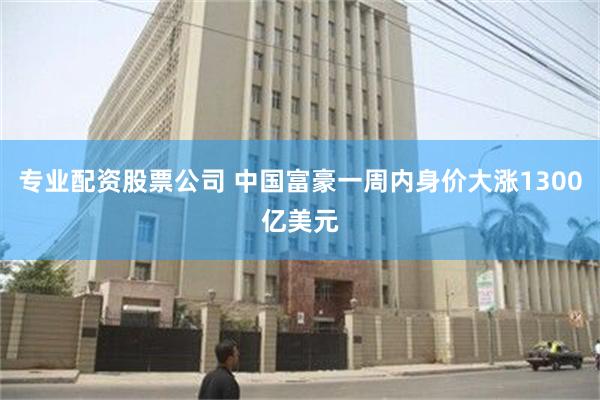 专业配资股票公司 中国富豪一周内身价大涨1300亿美元