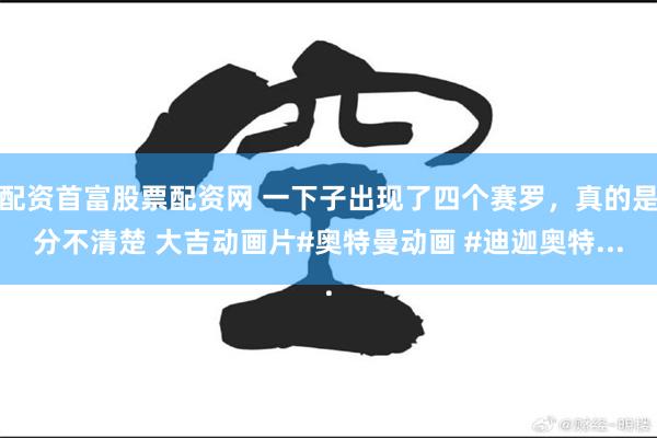 配资首富股票配资网 一下子出现了四个赛罗，真的是分不清楚 大吉动画片#奥特曼动画 #迪迦奥特...