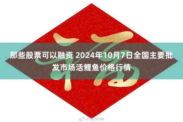 那些股票可以融资 2024年10月7日全国主要批发市场活鲤鱼价格行情