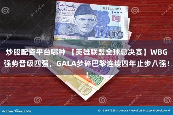 炒股配资平台哪种 【英雄联盟全球总决赛】WBG强势晋级四强，GALA梦碎巴黎连续四年止步八强！