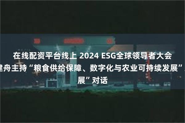 在线配资平台线上 2024 ESG全球领导者大会|李建舟主持“粮食供给保障、数字化与农业可持续发展”对话