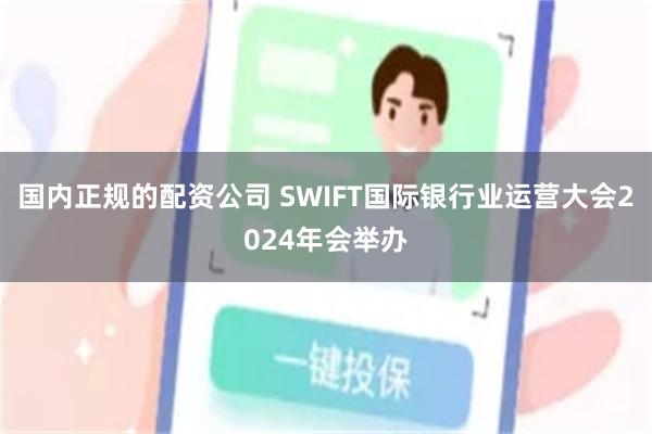 国内正规的配资公司 SWIFT国际银行业运营大会2024年会举办