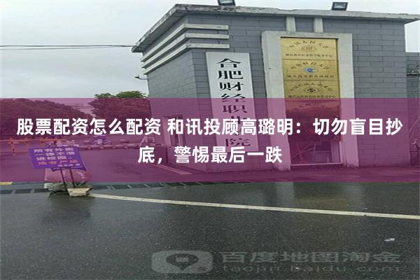 股票配资怎么配资 和讯投顾高璐明：切勿盲目抄底，警惕最后一跌