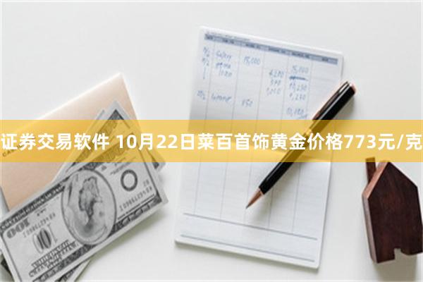 证券交易软件 10月22日菜百首饰黄金价格773元/克