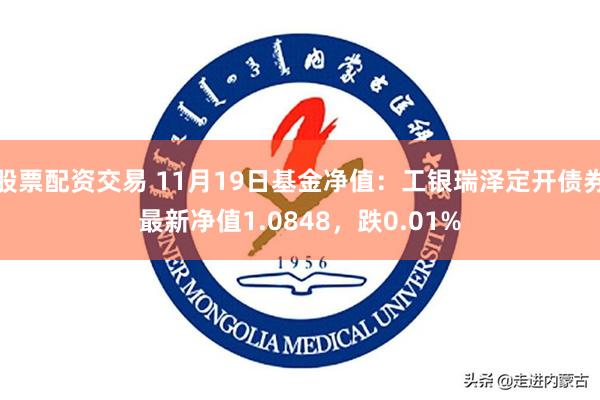 股票配资交易 11月19日基金净值：工银瑞泽定开债券最新净值1.0848，跌0.01%