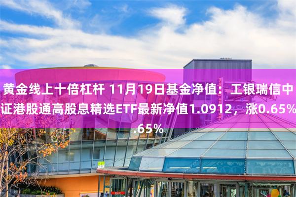 黄金线上十倍杠杆 11月19日基金净值：工银瑞信中证港股通高股息精选ETF最新净值1.0912，涨0.65%