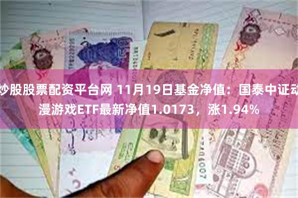 炒股股票配资平台网 11月19日基金净值：国泰中证动漫游戏ETF最新净值1.0173，涨1.94%