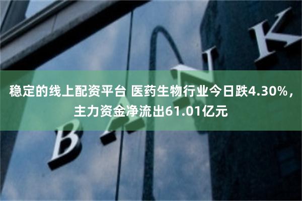 稳定的线上配资平台 医药生物行业今日跌4.30%，主力资金净流出61.01亿元