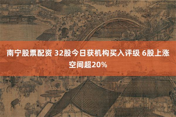 南宁股票配资 32股今日获机构买入评级 6股上涨空间超20%