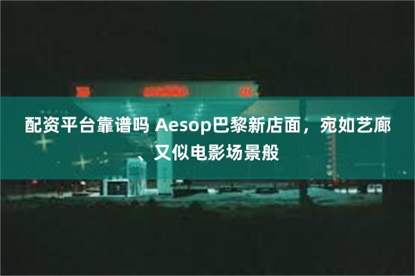 配资平台靠谱吗 Aesop巴黎新店面，宛如艺廊、又似电影场景般