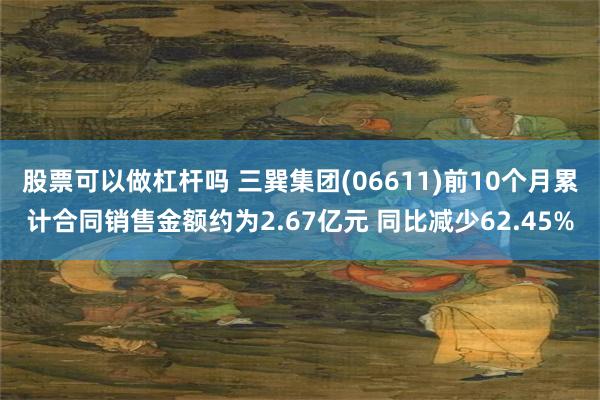 股票可以做杠杆吗 三巽集团(06611)前10个月累计合同销售金额约为2.67亿元 同比减少62.45%